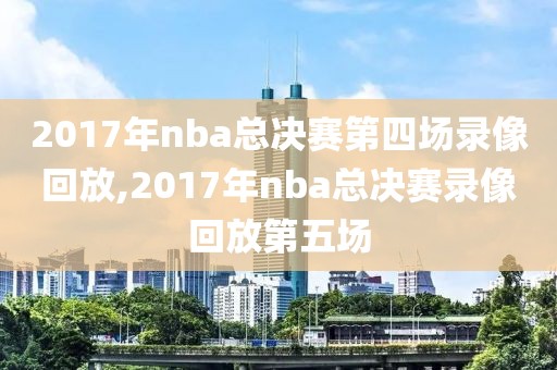 2017年nba总决赛第四场录像回放,2017年nba总决赛录像回放第五场