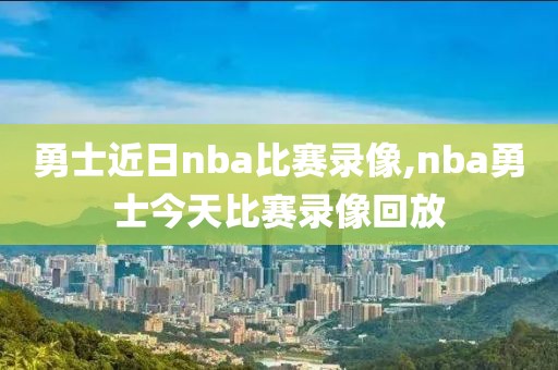 勇士近日nba比赛录像,nba勇士今天比赛录像回放