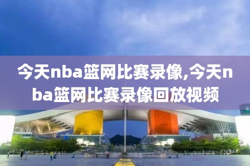 今天nba篮网比赛录像,今天nba篮网比赛录像回放视频