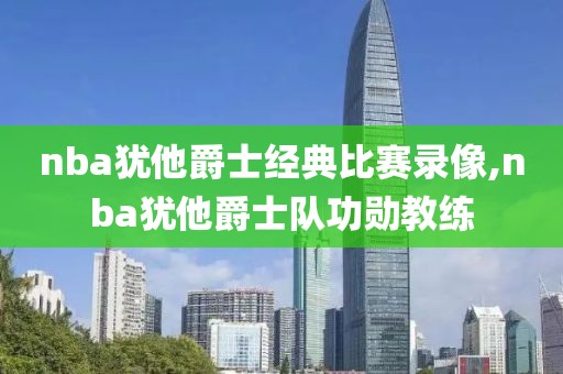 nba犹他爵士经典比赛录像,nba犹他爵士队功勋教练