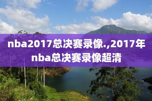 nba2017总决赛录像.,2017年nba总决赛录像超清