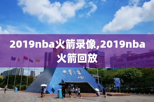 2019nba火箭录像,2019nba火箭回放