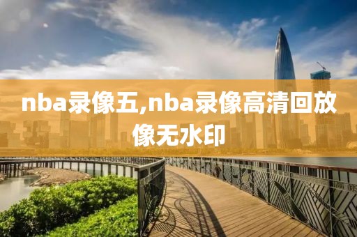 nba录像五,nba录像高清回放像无水印