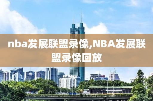 nba发展联盟录像,NBA发展联盟录像回放