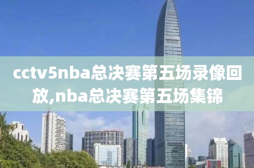 cctv5nba总决赛第五场录像回放,nba总决赛第五场集锦