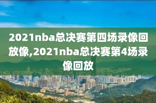 2021nba总决赛第四场录像回放像,2021nba总决赛第4场录像回放