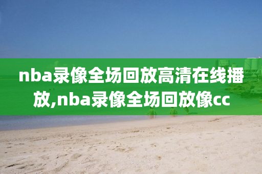 nba录像全场回放高清在线播放,nba录像全场回放像cc