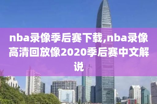 nba录像季后赛下载,nba录像高清回放像2020季后赛中文解说