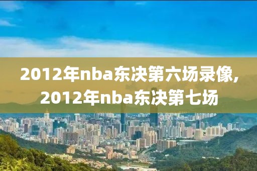 2012年nba东决第六场录像,2012年nba东决第七场