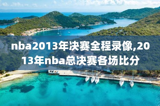 nba2013年决赛全程录像,2013年nba总决赛各场比分