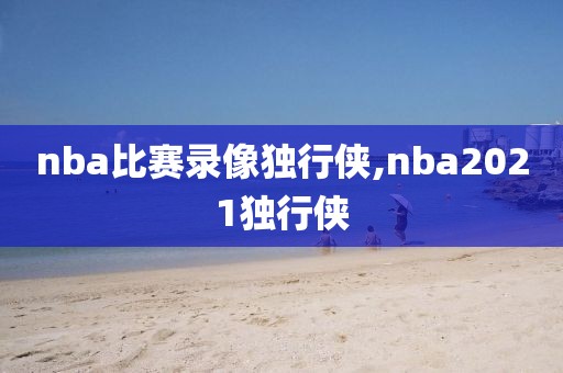 nba比赛录像独行侠,nba2021独行侠