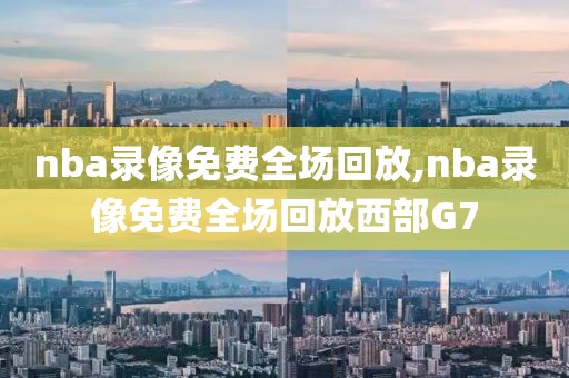 nba录像免费全场回放,nba录像免费全场回放西部G7