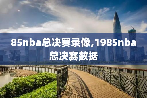 85nba总决赛录像,1985nba总决赛数据