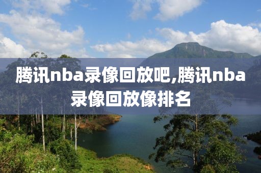 腾讯nba录像回放吧,腾讯nba录像回放像排名
