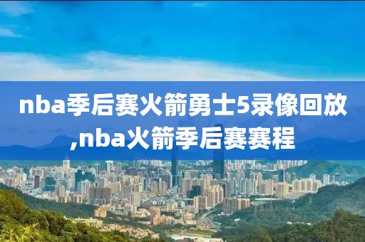 nba季后赛火箭勇士5录像回放,nba火箭季后赛赛程