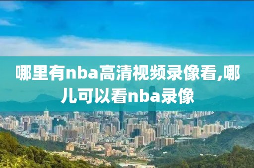 哪里有nba高清视频录像看,哪儿可以看nba录像