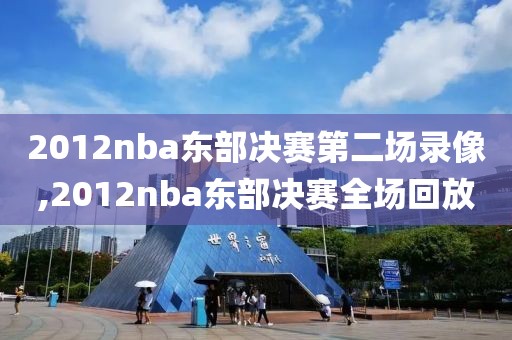 2012nba东部决赛第二场录像,2012nba东部决赛全场回放