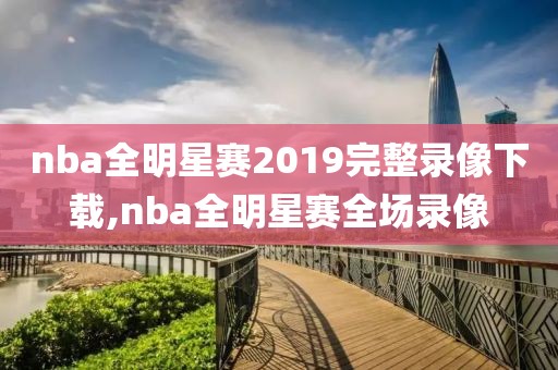 nba全明星赛2019完整录像下载,nba全明星赛全场录像