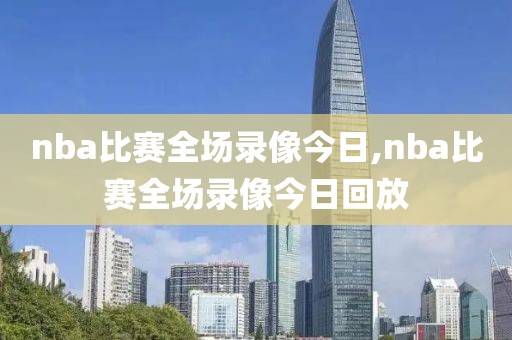 nba比赛全场录像今日,nba比赛全场录像今日回放