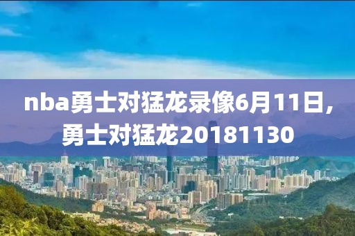 nba勇士对猛龙录像6月11日,勇士对猛龙20181130