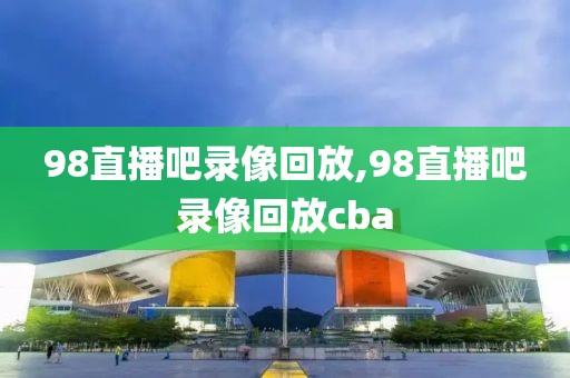 98直播吧录像回放,98直播吧录像回放cba