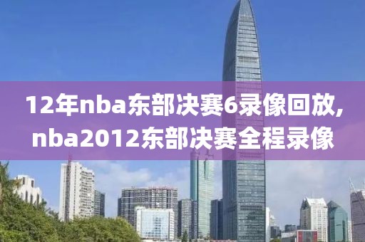 12年nba东部决赛6录像回放,nba2012东部决赛全程录像