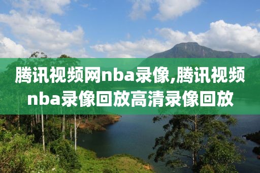 腾讯视频网nba录像,腾讯视频nba录像回放高清录像回放