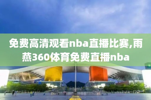 免费高清观看nba直播比赛,雨燕360体育免费直播nba