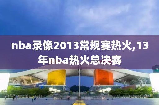 nba录像2013常规赛热火,13年nba热火总决赛