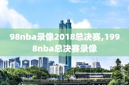 98nba录像2018总决赛,1998nba总决赛录像