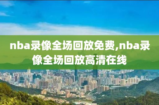 nba录像全场回放免费,nba录像全场回放高清在线