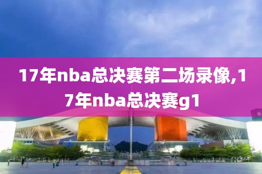 17年nba总决赛第二场录像,17年nba总决赛g1