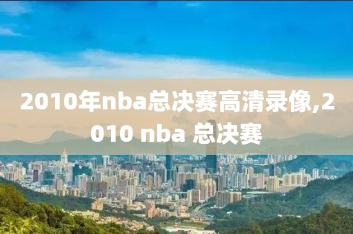 2010年nba总决赛高清录像,2010 nba 总决赛