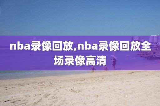 nba录像回放,nba录像回放全场录像高清