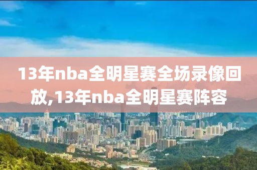 13年nba全明星赛全场录像回放,13年nba全明星赛阵容