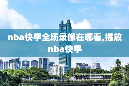 nba快手全场录像在哪看,播放nba快手