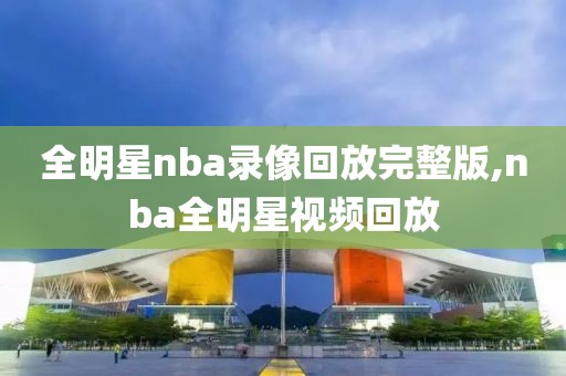 全明星nba录像回放完整版,nba全明星视频回放