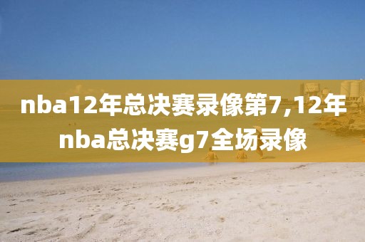 nba12年总决赛录像第7,12年nba总决赛g7全场录像