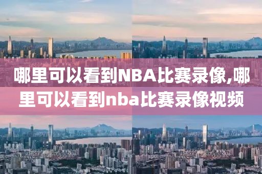 哪里可以看到NBA比赛录像,哪里可以看到nba比赛录像视频