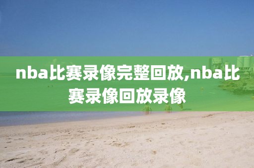 nba比赛录像完整回放,nba比赛录像回放录像