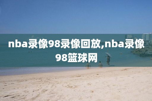 nba录像98录像回放,nba录像98篮球网