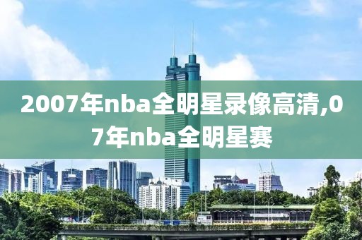 2007年nba全明星录像高清,07年nba全明星赛