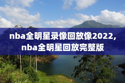 nba全明星录像回放像2022,nba全明星回放完整版