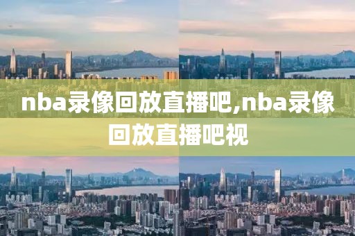 nba录像回放直播吧,nba录像回放直播吧视