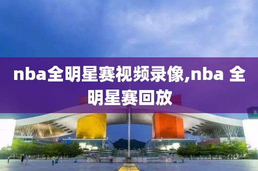 nba全明星赛视频录像,nba 全明星赛回放