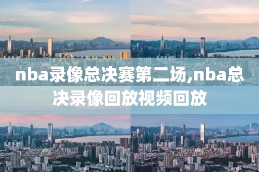 nba录像总决赛第二场,nba总决录像回放视频回放