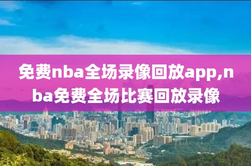 免费nba全场录像回放app,nba免费全场比赛回放录像