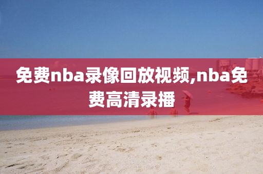 免费nba录像回放视频,nba免费高清录播