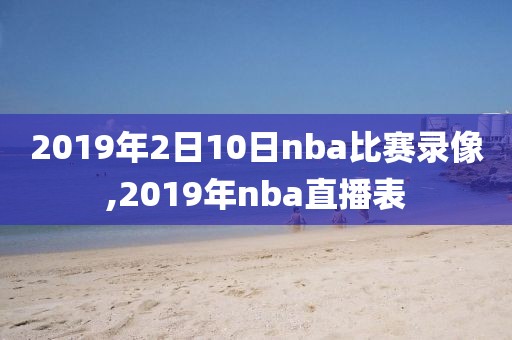 2019年2日10日nba比赛录像,2019年nba直播表