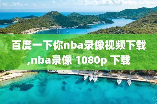 百度一下你nba录像视频下载,nba录像 1080p 下载